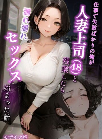 フルカラー★仕事で失敗ばかりの俺が人妻上司（48）と残業したら濡れ濡れセックス始まった話 モザイク版｜ラブ熟
